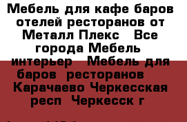 Мебель для кафе,баров,отелей,ресторанов от Металл Плекс - Все города Мебель, интерьер » Мебель для баров, ресторанов   . Карачаево-Черкесская респ.,Черкесск г.